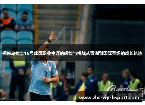 探秘乌拉圭16号球员职业生涯的辉煌与挑战从青训到国际赛场的成长轨迹