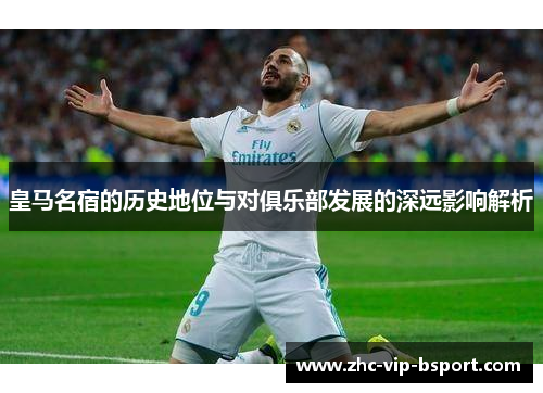 皇马名宿的历史地位与对俱乐部发展的深远影响解析 皇马名宿的历史地位与对俱乐部发展的深远影响解析