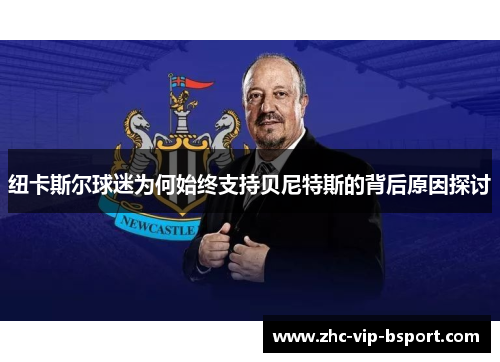 纽卡斯尔球迷为何始终支持贝尼特斯的背后原因探讨 纽卡斯尔球迷为何始终支持贝尼特斯的背后原因探讨
