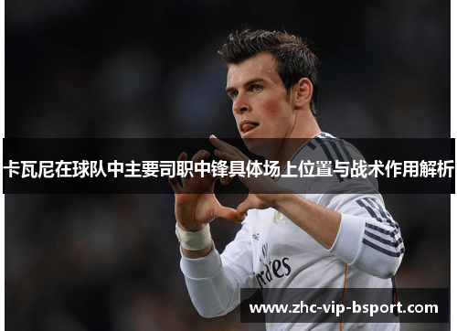 卡瓦尼在球队中主要司职中锋具体场上位置与战术作用解析 卡瓦尼在球队中主要司职中锋具体场上位置与战术作用解析