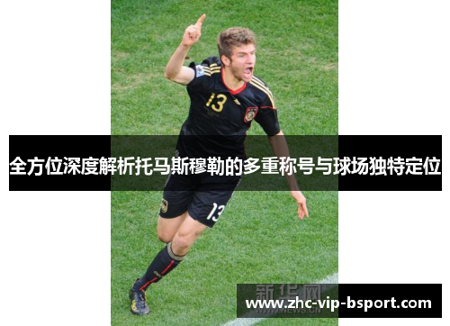 全方位深度解析托马斯穆勒的多重称号与球场独特定位 全方位深度解析托马斯穆勒的多重称号与球场独特定位