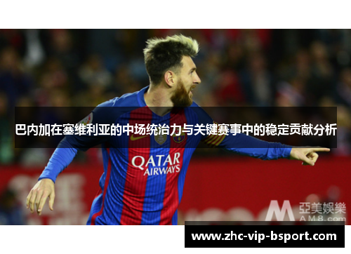 巴内加在塞维利亚的中场统治力与关键赛事中的稳定贡献分析