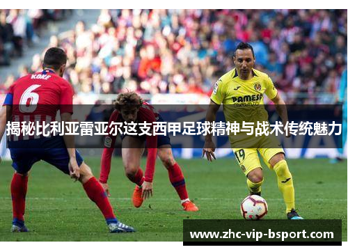 揭秘比利亚雷亚尔这支西甲足球精神与战术传统魅力 揭秘比利亚雷亚尔这支西甲足球精神与战术传统魅力