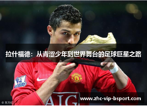 拉什福德:从青涩少年到世界舞台的足球巨星之路 拉什福德:从青涩少年到世界舞台的足球巨星之路