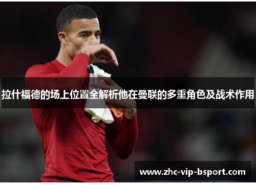 拉什福德的场上位置全解析他在曼联的多重角色及战术作用