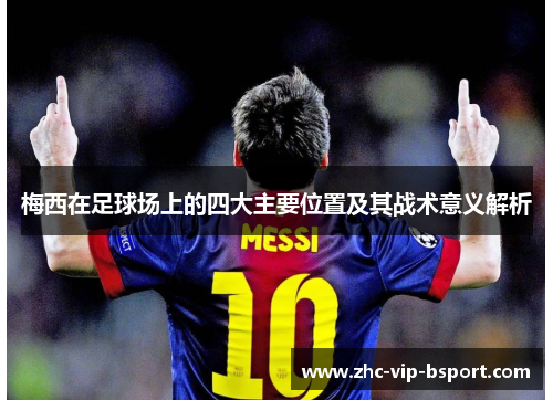 梅西在足球场上的四大主要位置及其战术意义解析 梅西在足球场上的四大主要位置及其战术意义解析