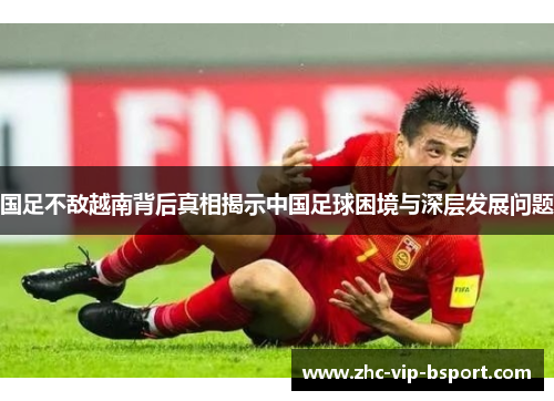 国足不敌越南背后真相揭示中国足球困境与深层发展问题