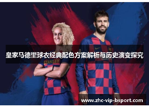 皇家马德里球衣经典配色方案解析与历史演变探究 皇家马德里球衣经典配色方案解析与历史演变探究