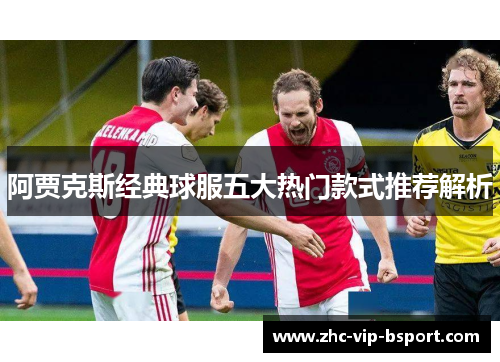 阿贾克斯经典球服五大热门款式推荐解析 阿贾克斯经典球服五大热门款式推荐解析