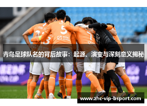 青岛足球队名的背后故事：起源、演变与深刻意义揭秘