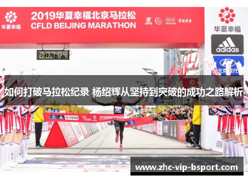 如何打破马拉松纪录 杨绍辉从坚持到突破的成功之路解析 如何打破马拉松纪录 杨绍辉从坚持到突破的成功之路解析