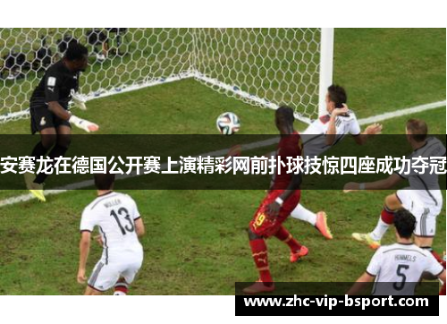 安赛龙在德国公开赛上演精彩网前扑球技惊四座成功夺冠 安赛龙在德国公开赛上演精彩网前扑球技惊四座成功夺冠
