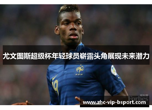 尤文图斯超级杯年轻球员崭露头角展现未来潜力 尤文图斯超级杯年轻球员崭露头角展现未来潜力