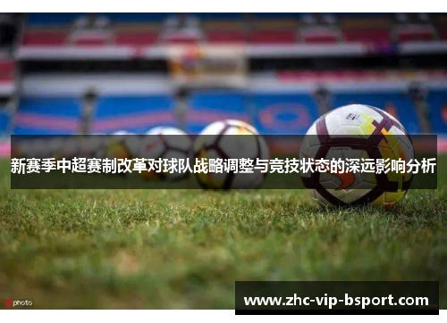 新赛季中超赛制改革对球队战略调整与竞技状态的深远影响分析 新赛季中超赛制改革对球队战略调整与竞技状态的深远影响分析