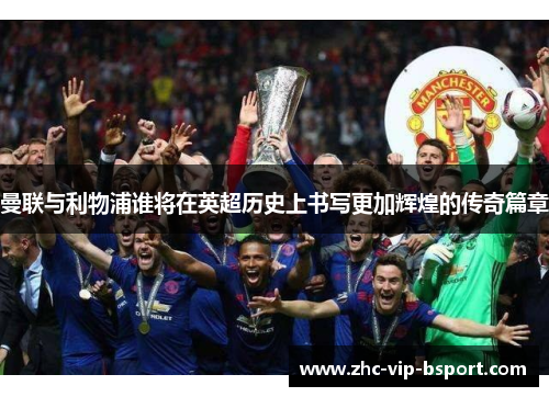 曼联与利物浦谁将在英超历史上书写更加辉煌的传奇篇章 曼联与利物浦谁将在英超历史上书写更加辉煌的传奇篇章