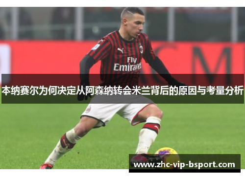 本纳赛尔为何决定从阿森纳转会米兰背后的原因与考量分析 本纳赛尔为何决定从阿森纳转会米兰背后的原因与考量分析