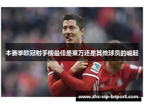 本赛季欧冠射手榜最佳是莱万还是其他球员的崛起 本赛季欧冠射手榜最佳是莱万还是其他球员的崛起