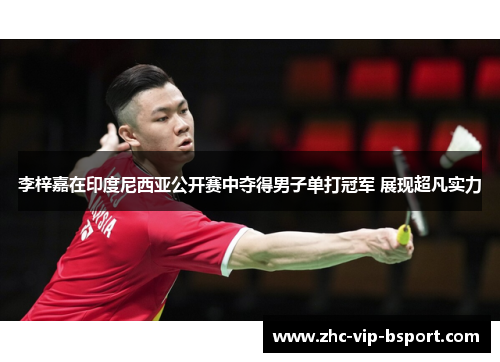 李梓嘉在印度尼西亚公开赛中夺得男子单打冠军 展现超凡实力