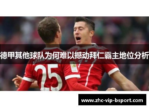 德甲其他球队为何难以撼动拜仁霸主地位分析 德甲其他球队为何难以撼动拜仁霸主地位分析