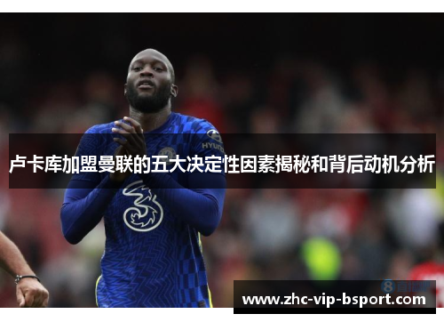 卢卡库加盟曼联的五大决定性因素揭秘和背后动机分析 卢卡库加盟曼联的五大决定性因素揭秘和背后动机分析