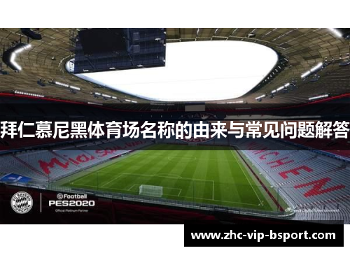 拜仁慕尼黑体育场名称的由来与常见问题解答 拜仁慕尼黑体育场名称的由来与常见问题解答