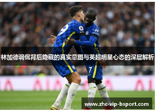 林加德调侃背后隐藏的真实意图与英超明星心态的深层解析 林加德调侃背后隐藏的真实意图与英超明星心态的深层解析