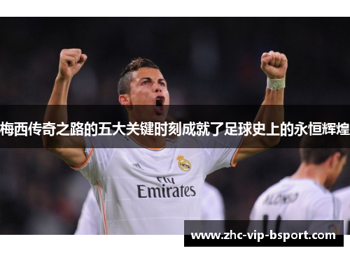 梅西传奇之路的五大关键时刻成就了足球史上的永恒辉煌 梅西传奇之路的五大关键时刻成就了足球史上的永恒辉煌