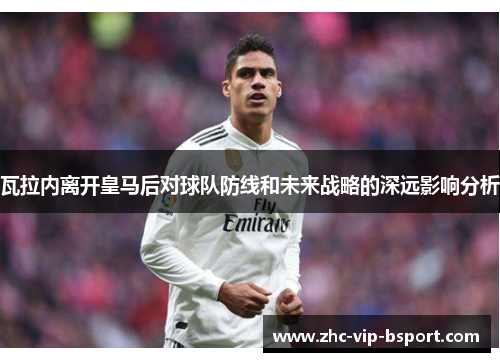 瓦拉内离开皇马后对球队防线和未来战略的深远影响分析 瓦拉内离开皇马后对球队防线和未来战略的深远影响分析