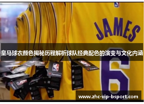 皇马球衣颜色揭秘历程解析球队经典配色的演变与文化内涵 皇马球衣颜色揭秘历程解析球队经典配色的演变与文化内涵
