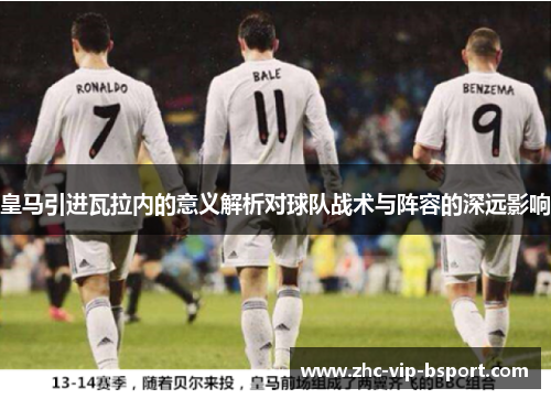 皇马引进瓦拉内的意义解析对球队战术与阵容的深远影响 皇马引进瓦拉内的意义解析对球队战术与阵容的深远影响