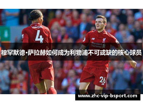 穆罕默德·萨拉赫如何成为利物浦不可或缺的核心球员 穆罕默德·萨拉赫如何成为利物浦不可或缺的核心球员