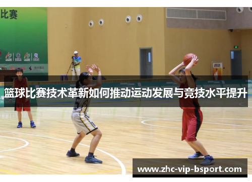 篮球比赛技术革新如何推动运动发展与竞技水平提升 篮球比赛技术革新如何推动运动发展与竞技水平提升