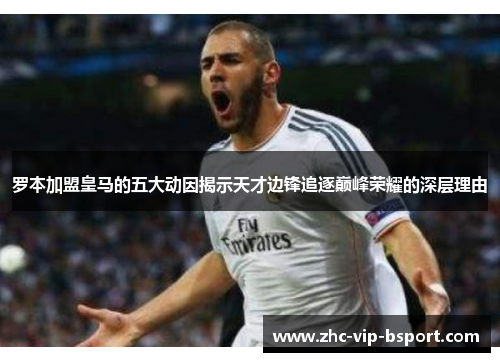 罗本加盟皇马的五大动因揭示天才边锋追逐巅峰荣耀的深层理由 罗本加盟皇马的五大动因揭示天才边锋追逐巅峰荣耀的深层理由