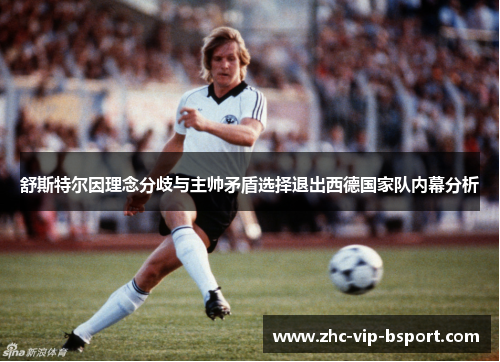 舒斯特尔因理念分歧与主帅矛盾选择退出西德国家队内幕分析