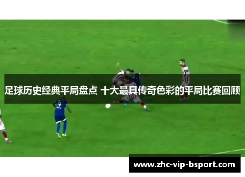 足球历史经典平局盘点 十大最具传奇色彩的平局比赛回顾 足球历史经典平局盘点 十大最具传奇色彩的平局比赛回顾