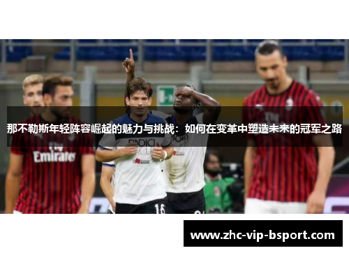 那不勒斯年轻阵容崛起的魅力与挑战:如何在变革中塑造未来的冠军之路 那不勒斯年轻阵容崛起的魅力与挑战:如何在变革中塑造未来的冠军之路