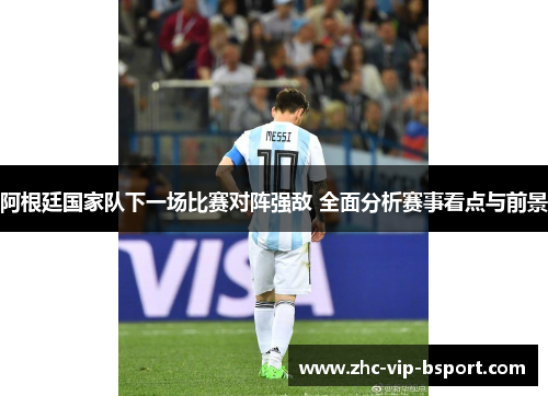 阿根廷国家队下一场比赛对阵强敌 全面分析赛事看点与前景