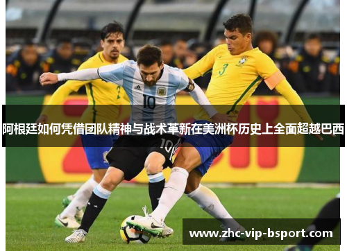 阿根廷如何凭借团队精神与战术革新在美洲杯历史上全面超越巴西