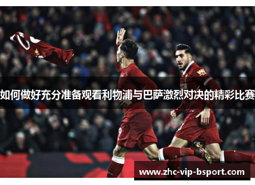 如何做好充分准备观看利物浦与巴萨激烈对决的精彩比赛