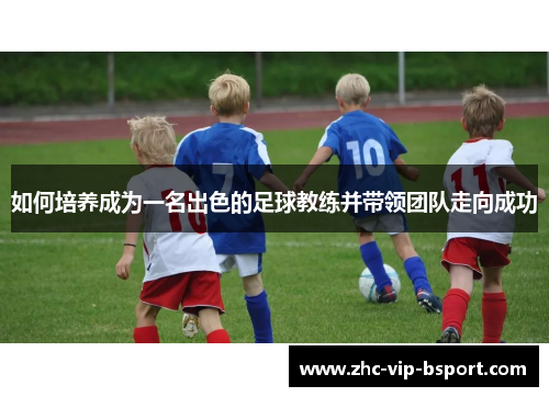 如何培养成为一名出色的足球教练并带领团队走向成功 如何培养成为一名出色的足球教练并带领团队走向成功