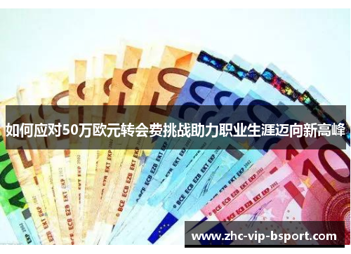 如何应对50万欧元转会费挑战助力职业生涯迈向新高峰 如何应对50万欧元转会费挑战助力职业生涯迈向新高峰
