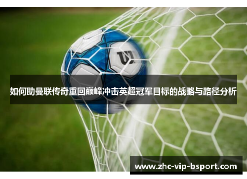 如何助曼联传奇重回巅峰冲击英超冠军目标的战略与路径分析