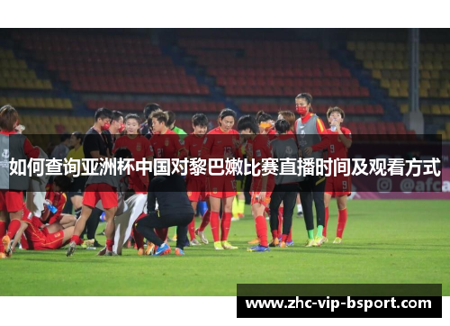 如何查询亚洲杯中国对黎巴嫩比赛直播时间及观看方式