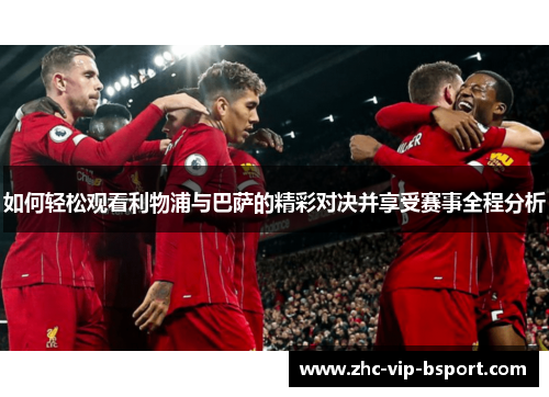 如何轻松观看利物浦与巴萨的精彩对决并享受赛事全程分析 如何轻松观看利物浦与巴萨的精彩对决并享受赛事全程分析