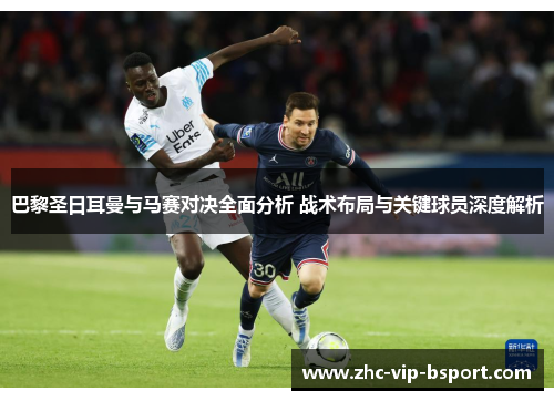 巴黎圣日耳曼与马赛对决全面分析 战术布局与关键球员深度解析 巴黎圣日耳曼与马赛对决全面分析 战术布局与关键球员深度解析