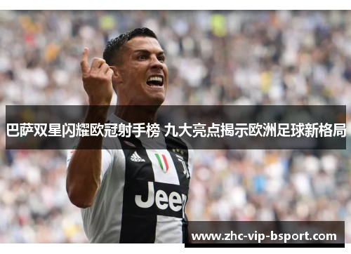 巴萨双星闪耀欧冠射手榜 九大亮点揭示欧洲足球新格局 巴萨双星闪耀欧冠射手榜 九大亮点揭示欧洲足球新格局