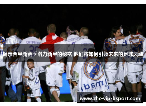 揭示西甲新赛季潜力新星的秘密 他们将如何引领未来的足球风潮 揭示西甲新赛季潜力新星的秘密 他们将如何引领未来的足球风潮