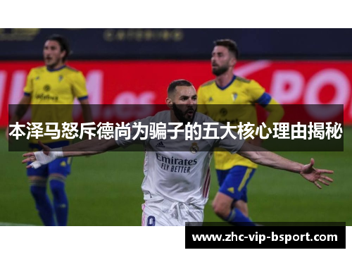 本泽马怒斥德尚为骗子的五大核心理由揭秘 本泽马怒斥德尚为骗子的五大核心理由揭秘