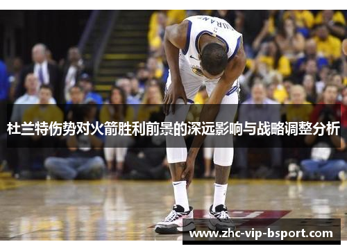 杜兰特伤势对火箭胜利前景的深远影响与战略调整分析 杜兰特伤势对火箭胜利前景的深远影响与战略调整分析