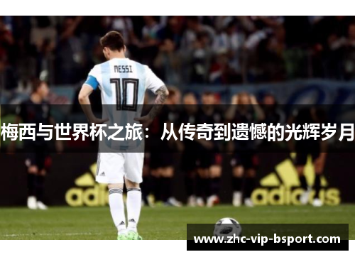 梅西与世界杯之旅:从传奇到遗憾的光辉岁月 梅西与世界杯之旅:从传奇到遗憾的光辉岁月
